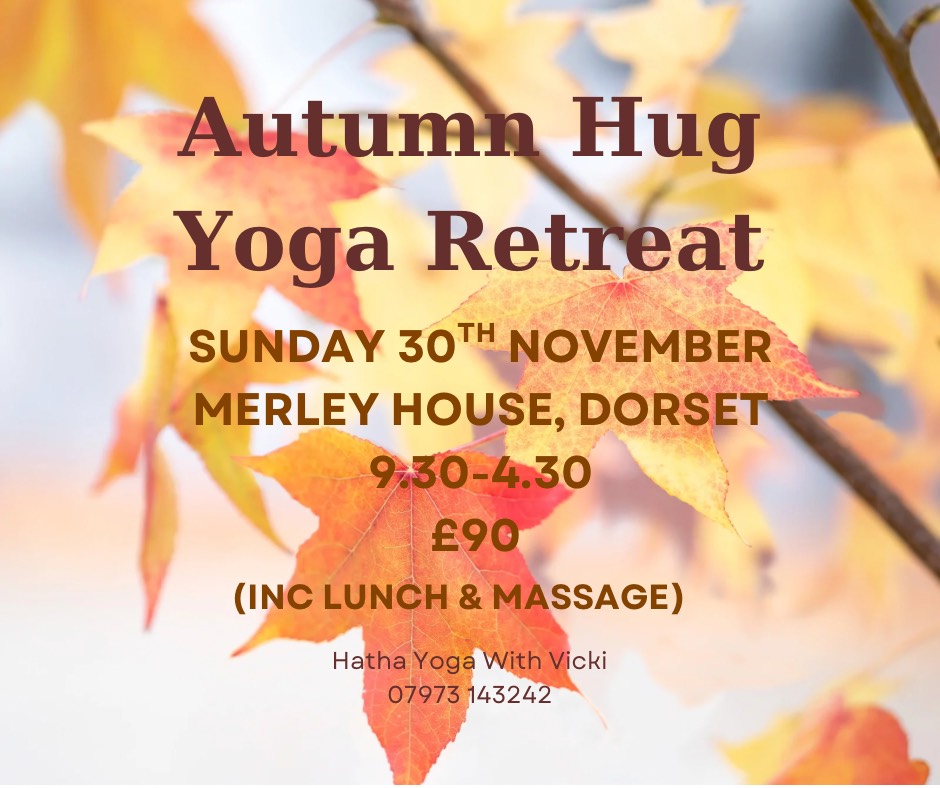 A poster for the Autumn Hug Yoga Retreat. When: Sunday, 30th November Time: 9:30 AM - 4:30 PM. Where: Merley House, Dorset Cost: £90 (Price includes Lunch & Massage ). With: Hatha Yoga With Vicki. Contact Number: 07973 143242